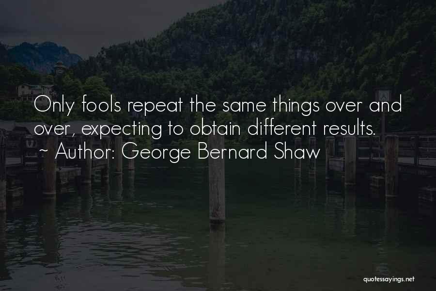 George Bernard Shaw Quotes: Only Fools Repeat The Same Things Over And Over, Expecting To Obtain Different Results.