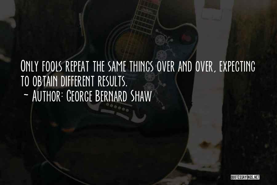 George Bernard Shaw Quotes: Only Fools Repeat The Same Things Over And Over, Expecting To Obtain Different Results.