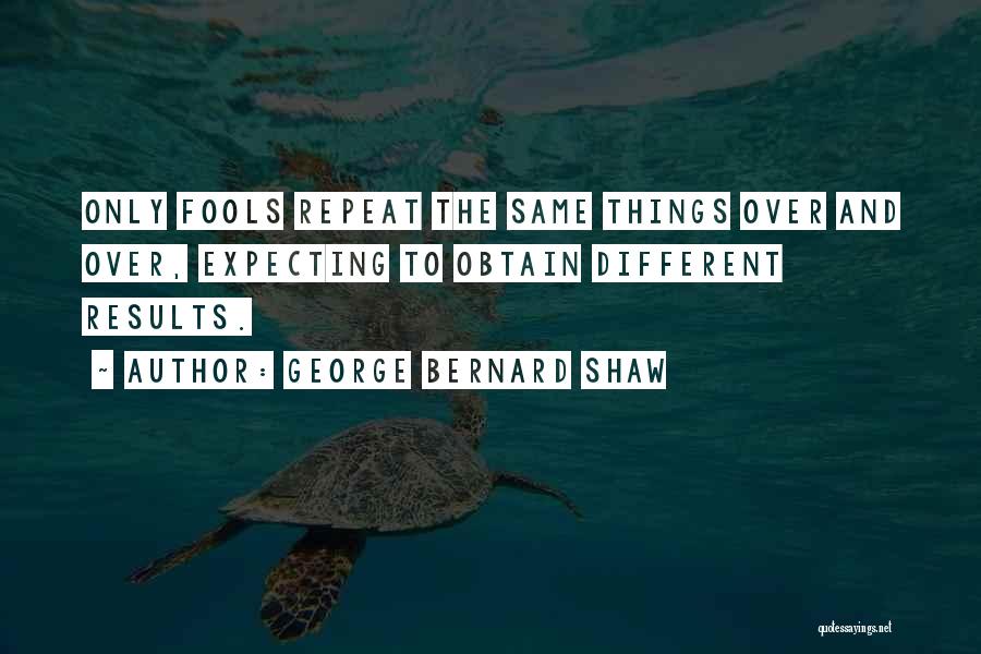 George Bernard Shaw Quotes: Only Fools Repeat The Same Things Over And Over, Expecting To Obtain Different Results.