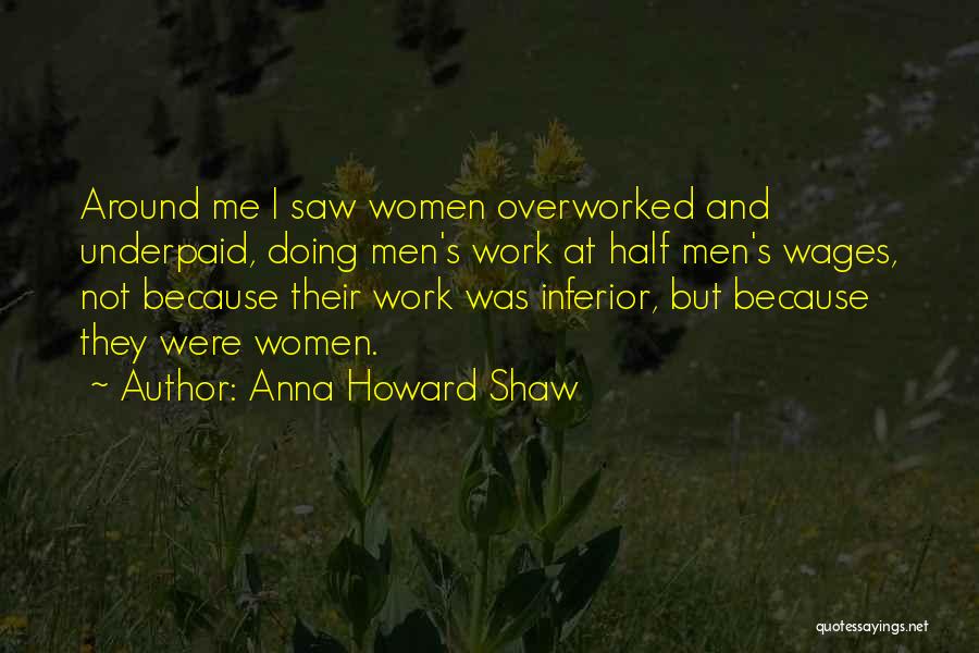 Anna Howard Shaw Quotes: Around Me I Saw Women Overworked And Underpaid, Doing Men's Work At Half Men's Wages, Not Because Their Work Was