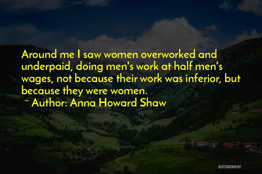Anna Howard Shaw Quotes: Around Me I Saw Women Overworked And Underpaid, Doing Men's Work At Half Men's Wages, Not Because Their Work Was