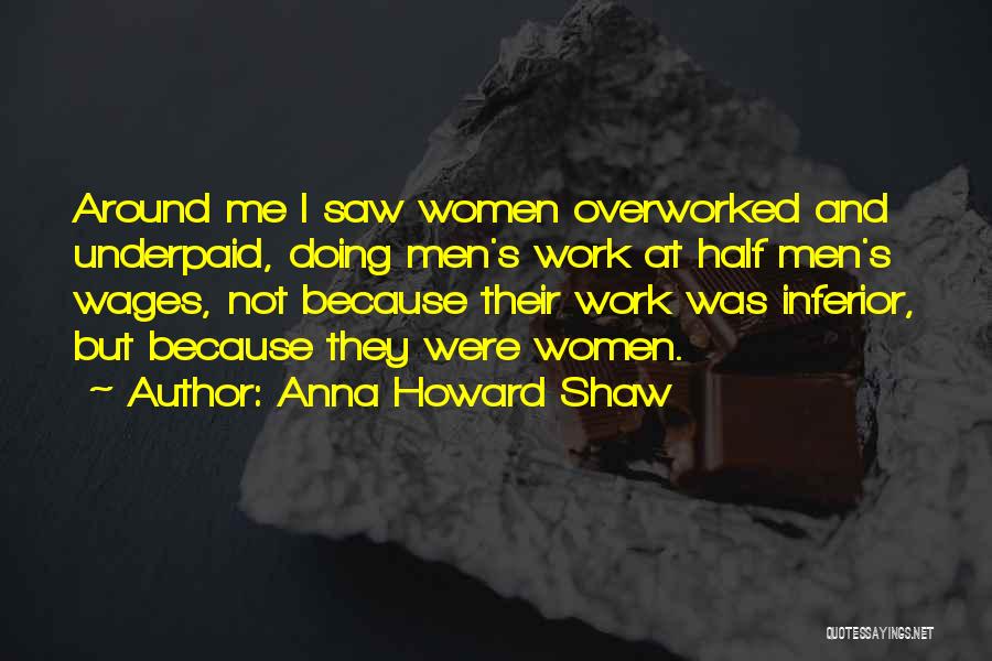 Anna Howard Shaw Quotes: Around Me I Saw Women Overworked And Underpaid, Doing Men's Work At Half Men's Wages, Not Because Their Work Was