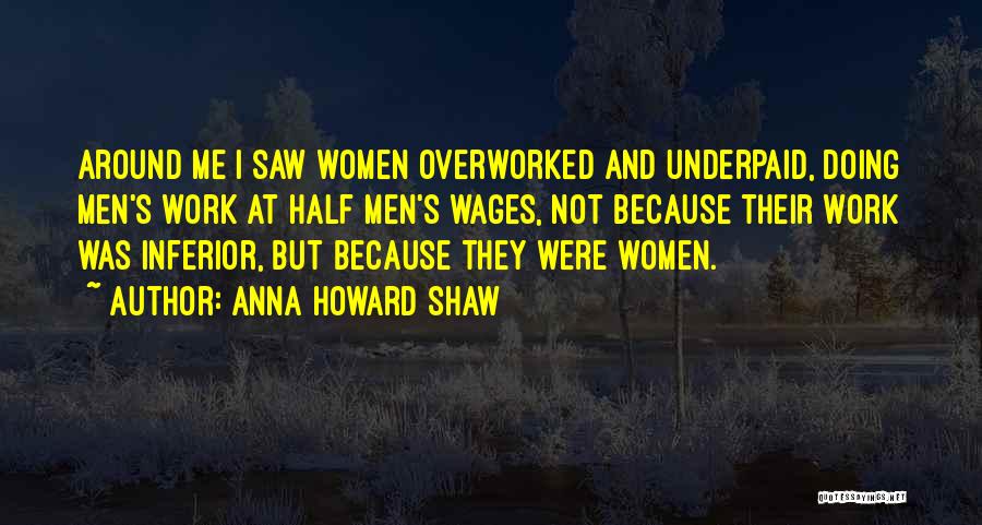 Anna Howard Shaw Quotes: Around Me I Saw Women Overworked And Underpaid, Doing Men's Work At Half Men's Wages, Not Because Their Work Was