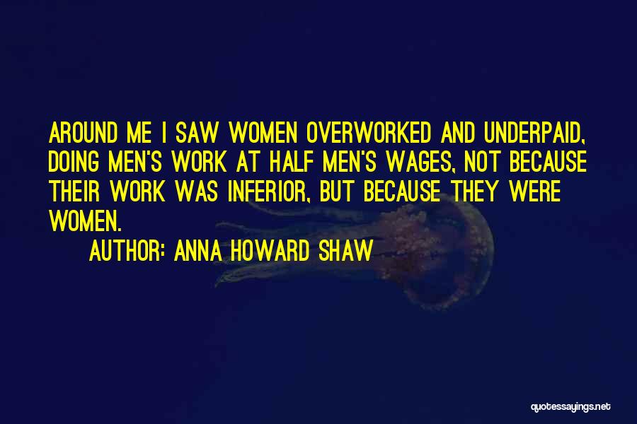 Anna Howard Shaw Quotes: Around Me I Saw Women Overworked And Underpaid, Doing Men's Work At Half Men's Wages, Not Because Their Work Was