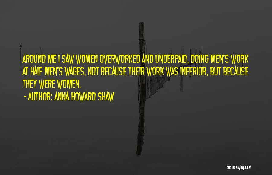 Anna Howard Shaw Quotes: Around Me I Saw Women Overworked And Underpaid, Doing Men's Work At Half Men's Wages, Not Because Their Work Was