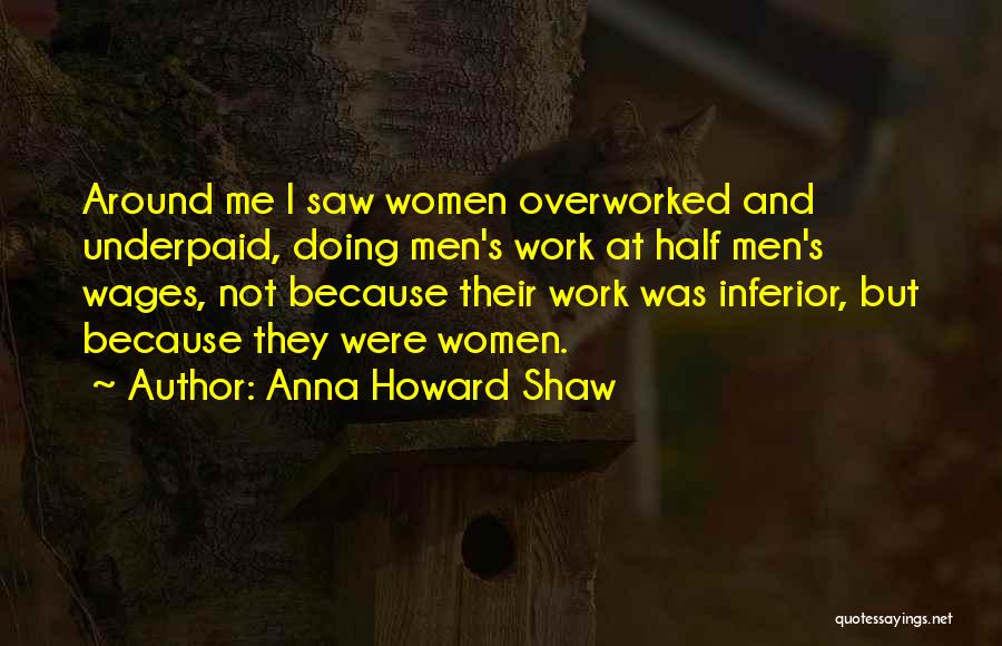 Anna Howard Shaw Quotes: Around Me I Saw Women Overworked And Underpaid, Doing Men's Work At Half Men's Wages, Not Because Their Work Was