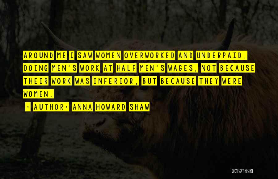 Anna Howard Shaw Quotes: Around Me I Saw Women Overworked And Underpaid, Doing Men's Work At Half Men's Wages, Not Because Their Work Was