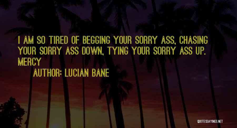 Lucian Bane Quotes: I Am So Tired Of Begging Your Sorry Ass, Chasing Your Sorry Ass Down, Tying Your Sorry Ass Up. ~