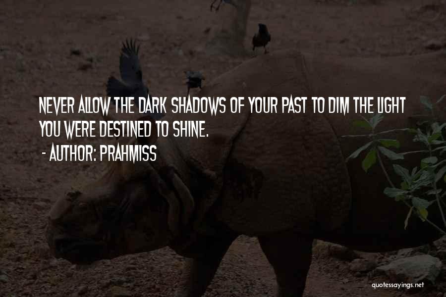 Prahmiss Quotes: Never Allow The Dark Shadows Of Your Past To Dim The Light You Were Destined To Shine.