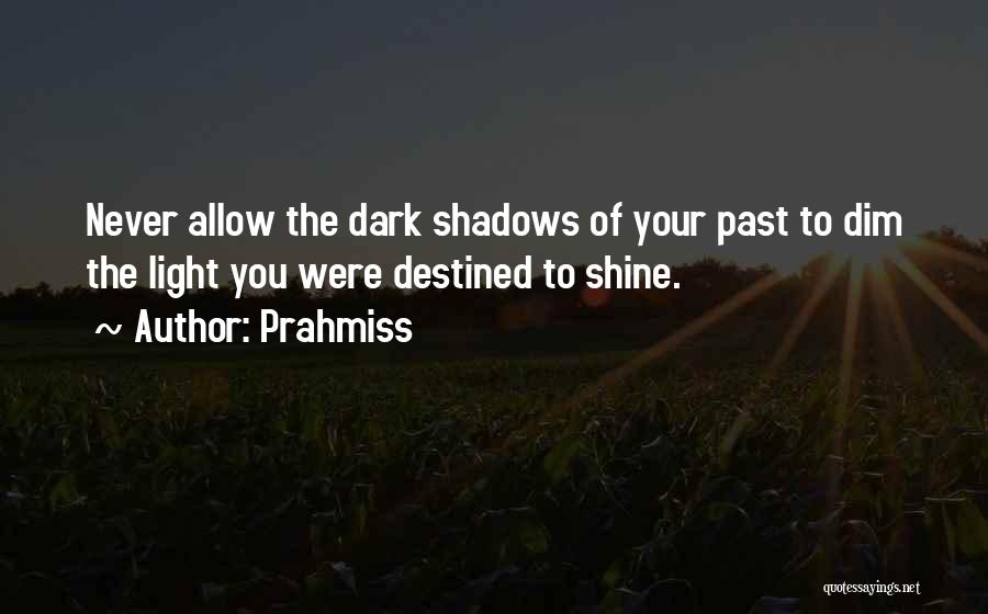 Prahmiss Quotes: Never Allow The Dark Shadows Of Your Past To Dim The Light You Were Destined To Shine.