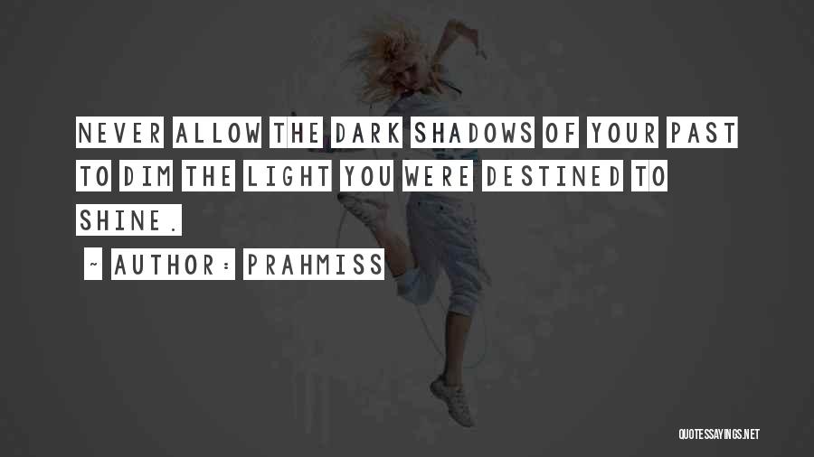 Prahmiss Quotes: Never Allow The Dark Shadows Of Your Past To Dim The Light You Were Destined To Shine.