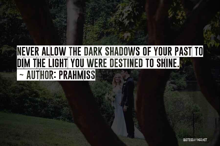Prahmiss Quotes: Never Allow The Dark Shadows Of Your Past To Dim The Light You Were Destined To Shine.