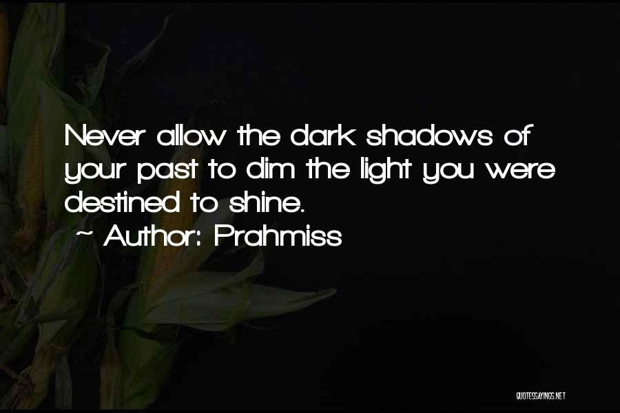 Prahmiss Quotes: Never Allow The Dark Shadows Of Your Past To Dim The Light You Were Destined To Shine.