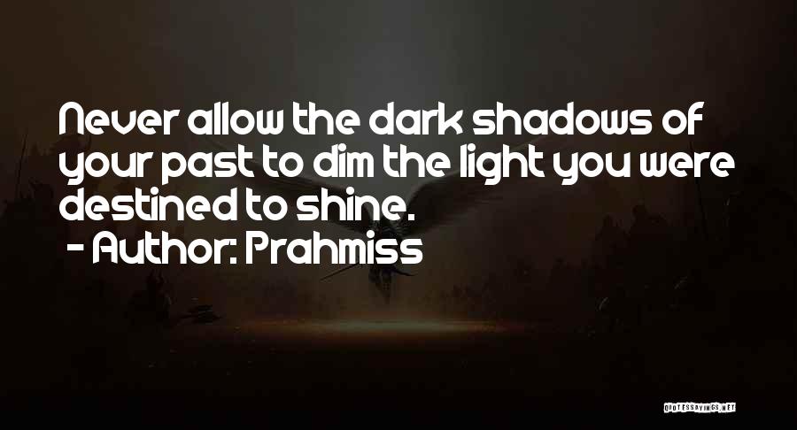 Prahmiss Quotes: Never Allow The Dark Shadows Of Your Past To Dim The Light You Were Destined To Shine.