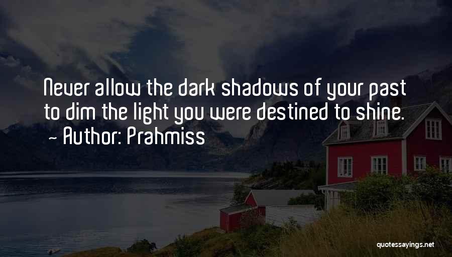 Prahmiss Quotes: Never Allow The Dark Shadows Of Your Past To Dim The Light You Were Destined To Shine.