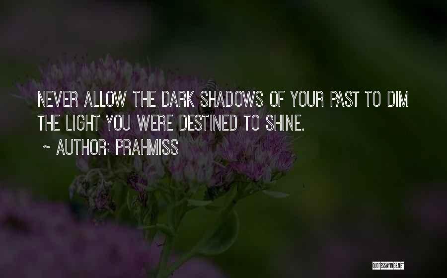 Prahmiss Quotes: Never Allow The Dark Shadows Of Your Past To Dim The Light You Were Destined To Shine.