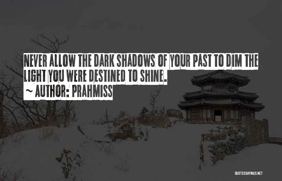 Prahmiss Quotes: Never Allow The Dark Shadows Of Your Past To Dim The Light You Were Destined To Shine.