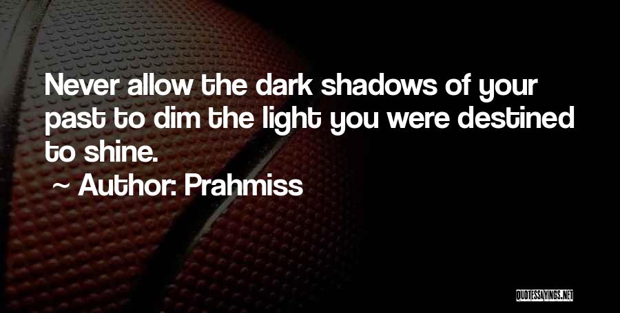 Prahmiss Quotes: Never Allow The Dark Shadows Of Your Past To Dim The Light You Were Destined To Shine.