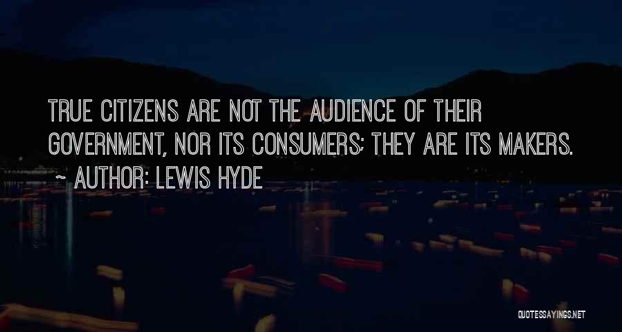 Lewis Hyde Quotes: True Citizens Are Not The Audience Of Their Government, Nor Its Consumers; They Are Its Makers.