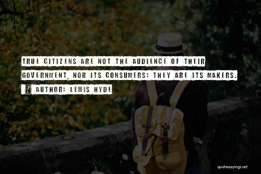 Lewis Hyde Quotes: True Citizens Are Not The Audience Of Their Government, Nor Its Consumers; They Are Its Makers.