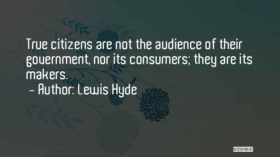 Lewis Hyde Quotes: True Citizens Are Not The Audience Of Their Government, Nor Its Consumers; They Are Its Makers.