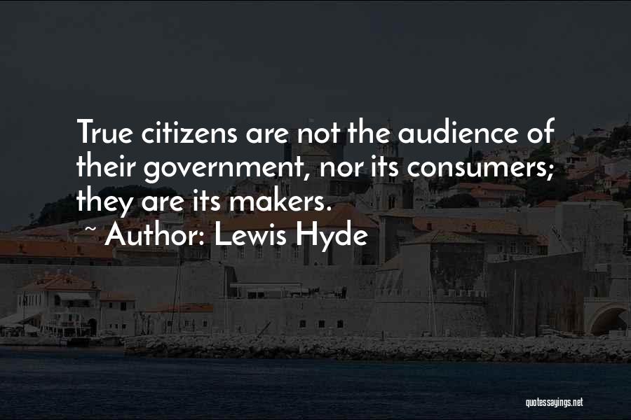 Lewis Hyde Quotes: True Citizens Are Not The Audience Of Their Government, Nor Its Consumers; They Are Its Makers.