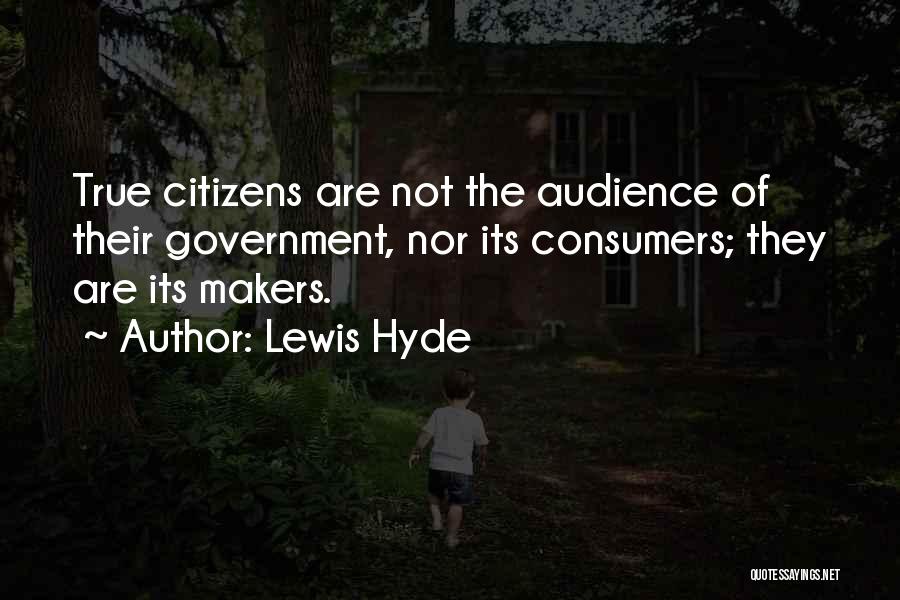 Lewis Hyde Quotes: True Citizens Are Not The Audience Of Their Government, Nor Its Consumers; They Are Its Makers.