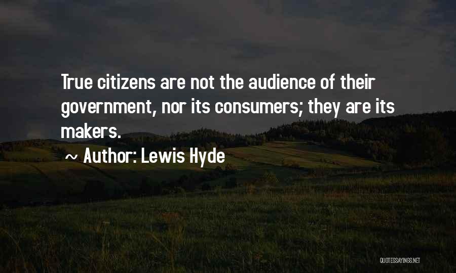 Lewis Hyde Quotes: True Citizens Are Not The Audience Of Their Government, Nor Its Consumers; They Are Its Makers.