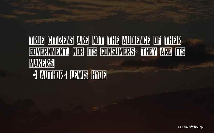 Lewis Hyde Quotes: True Citizens Are Not The Audience Of Their Government, Nor Its Consumers; They Are Its Makers.