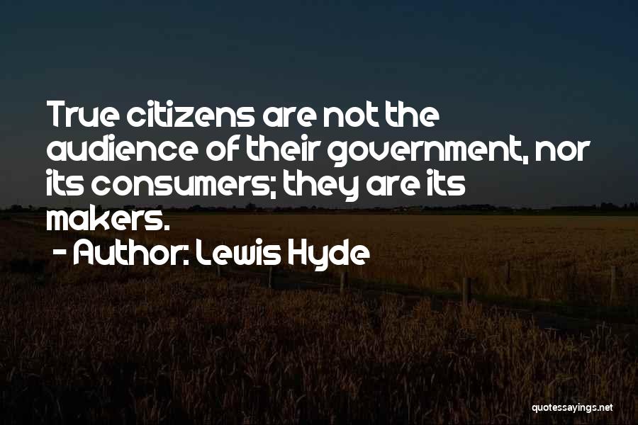 Lewis Hyde Quotes: True Citizens Are Not The Audience Of Their Government, Nor Its Consumers; They Are Its Makers.