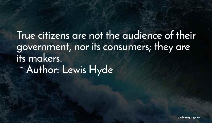 Lewis Hyde Quotes: True Citizens Are Not The Audience Of Their Government, Nor Its Consumers; They Are Its Makers.