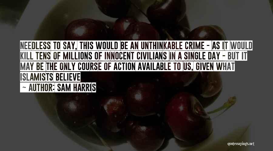 Sam Harris Quotes: Needless To Say, This Would Be An Unthinkable Crime - As It Would Kill Tens Of Millions Of Innocent Civilians