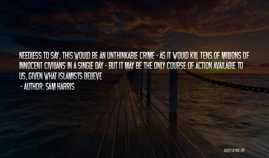 Sam Harris Quotes: Needless To Say, This Would Be An Unthinkable Crime - As It Would Kill Tens Of Millions Of Innocent Civilians