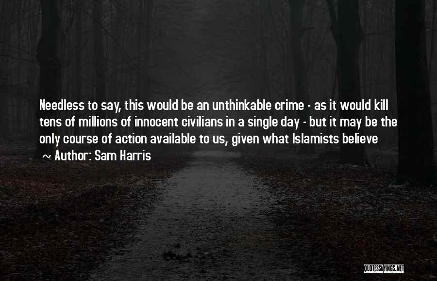 Sam Harris Quotes: Needless To Say, This Would Be An Unthinkable Crime - As It Would Kill Tens Of Millions Of Innocent Civilians