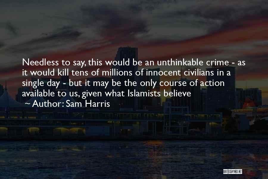 Sam Harris Quotes: Needless To Say, This Would Be An Unthinkable Crime - As It Would Kill Tens Of Millions Of Innocent Civilians