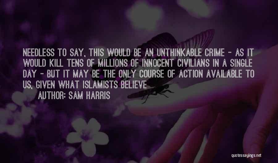 Sam Harris Quotes: Needless To Say, This Would Be An Unthinkable Crime - As It Would Kill Tens Of Millions Of Innocent Civilians