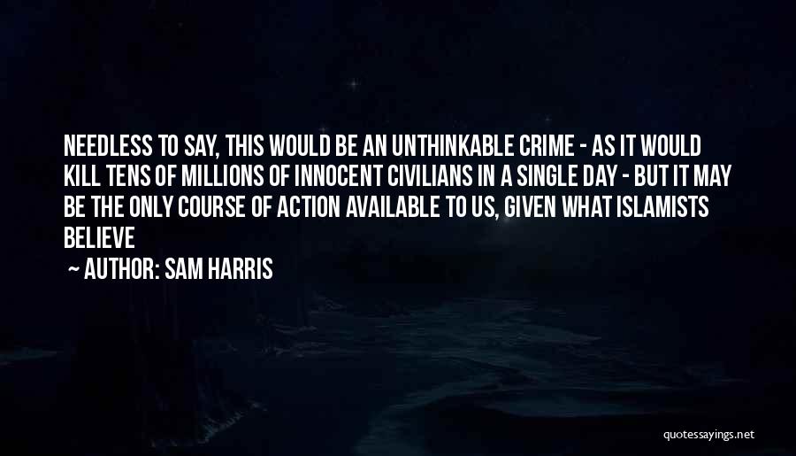 Sam Harris Quotes: Needless To Say, This Would Be An Unthinkable Crime - As It Would Kill Tens Of Millions Of Innocent Civilians