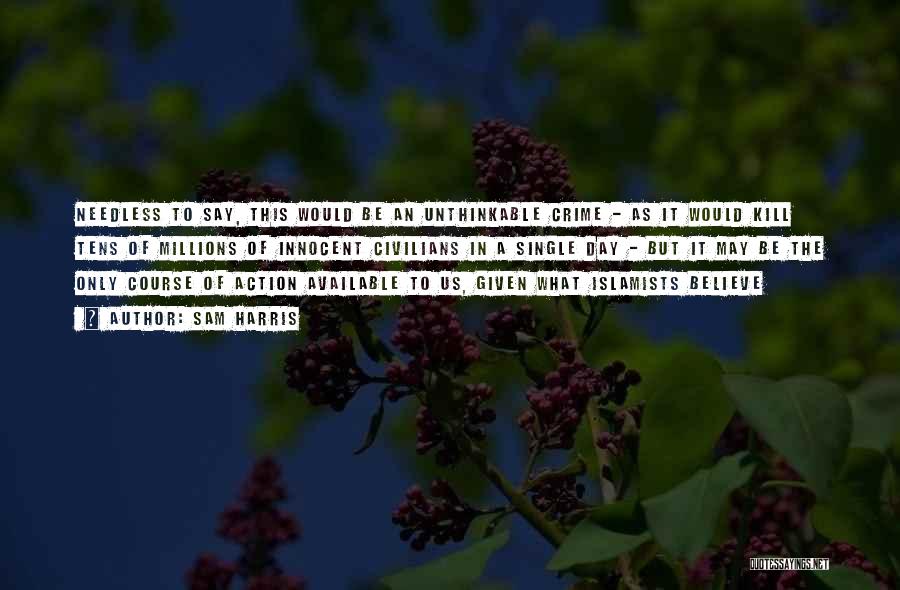 Sam Harris Quotes: Needless To Say, This Would Be An Unthinkable Crime - As It Would Kill Tens Of Millions Of Innocent Civilians