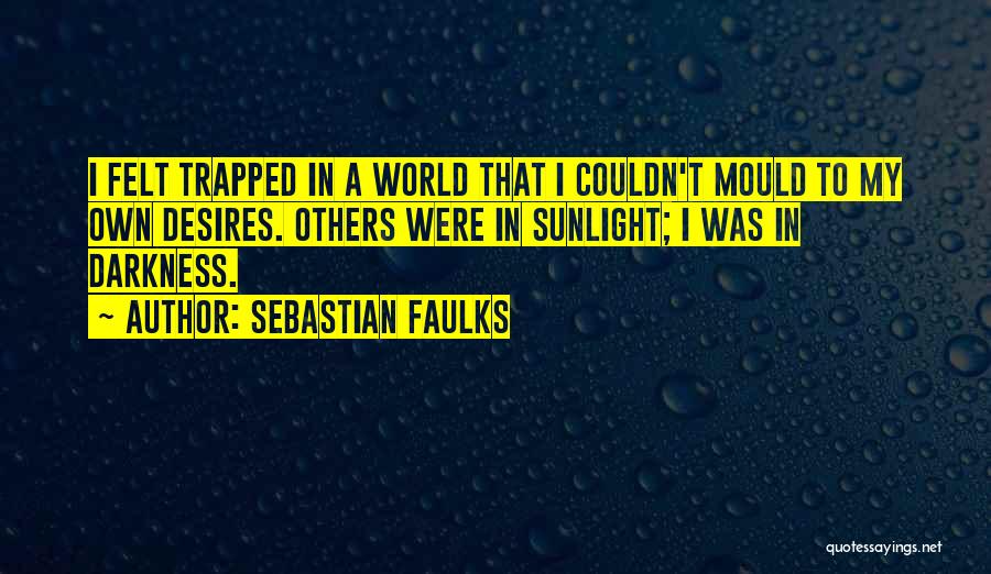 Sebastian Faulks Quotes: I Felt Trapped In A World That I Couldn't Mould To My Own Desires. Others Were In Sunlight; I Was