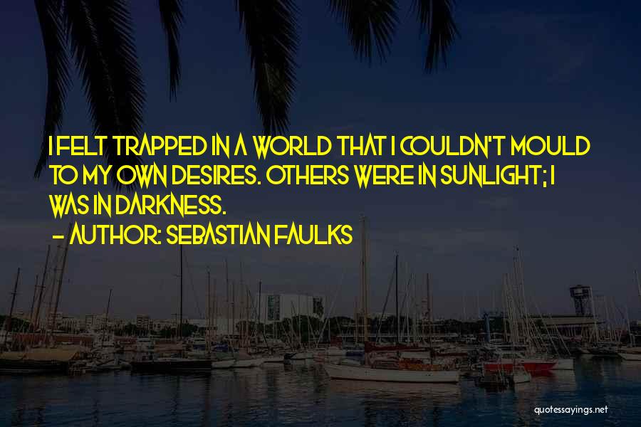 Sebastian Faulks Quotes: I Felt Trapped In A World That I Couldn't Mould To My Own Desires. Others Were In Sunlight; I Was
