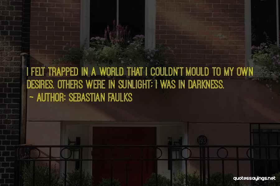 Sebastian Faulks Quotes: I Felt Trapped In A World That I Couldn't Mould To My Own Desires. Others Were In Sunlight; I Was