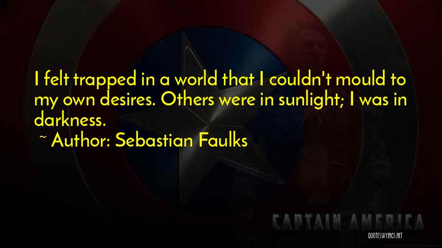 Sebastian Faulks Quotes: I Felt Trapped In A World That I Couldn't Mould To My Own Desires. Others Were In Sunlight; I Was