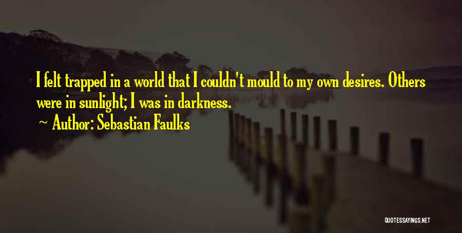 Sebastian Faulks Quotes: I Felt Trapped In A World That I Couldn't Mould To My Own Desires. Others Were In Sunlight; I Was