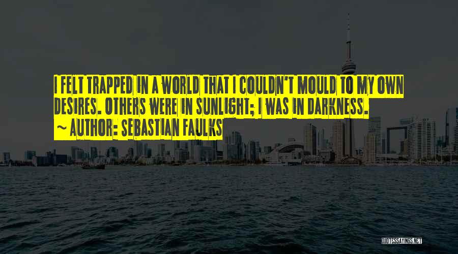 Sebastian Faulks Quotes: I Felt Trapped In A World That I Couldn't Mould To My Own Desires. Others Were In Sunlight; I Was