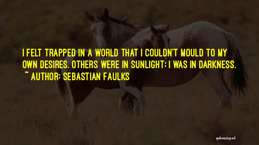 Sebastian Faulks Quotes: I Felt Trapped In A World That I Couldn't Mould To My Own Desires. Others Were In Sunlight; I Was