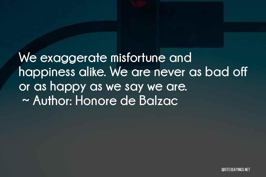 Honore De Balzac Quotes: We Exaggerate Misfortune And Happiness Alike. We Are Never As Bad Off Or As Happy As We Say We Are.