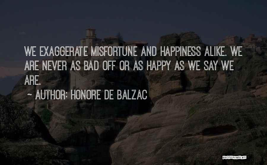 Honore De Balzac Quotes: We Exaggerate Misfortune And Happiness Alike. We Are Never As Bad Off Or As Happy As We Say We Are.