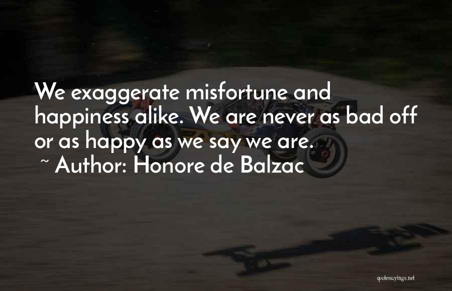 Honore De Balzac Quotes: We Exaggerate Misfortune And Happiness Alike. We Are Never As Bad Off Or As Happy As We Say We Are.
