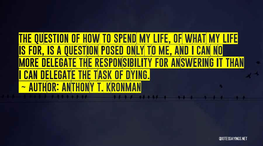 Anthony T. Kronman Quotes: The Question Of How To Spend My Life, Of What My Life Is For, Is A Question Posed Only To