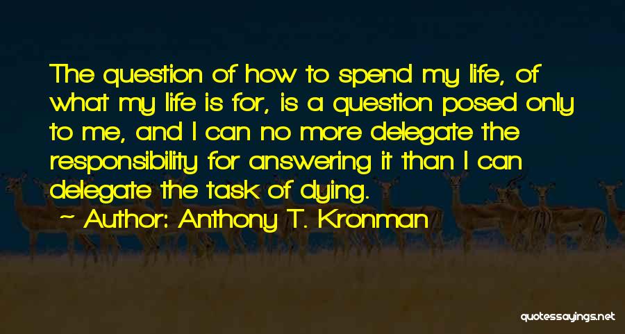 Anthony T. Kronman Quotes: The Question Of How To Spend My Life, Of What My Life Is For, Is A Question Posed Only To